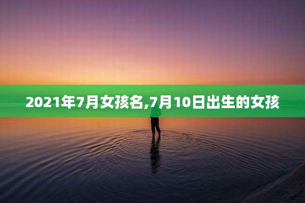2021年7月女孩名,7月10日出生的女孩