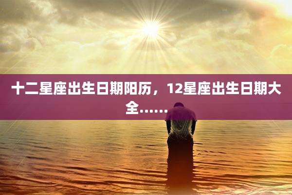 十二星座出生日期阳历,12星座出生日期大全……