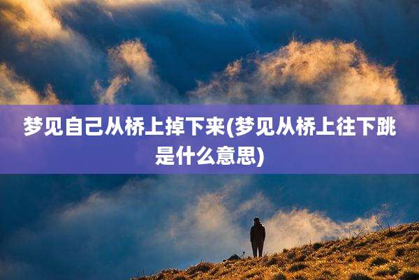梦见自己从桥上掉下来(梦见从桥上往下跳是什么意思)