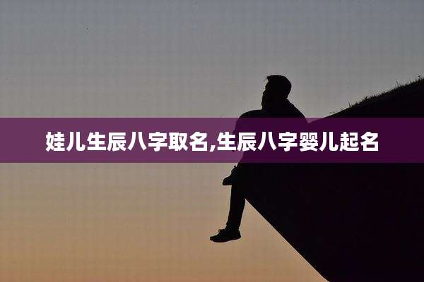 娃儿生辰八字取名,生辰八字婴儿起名