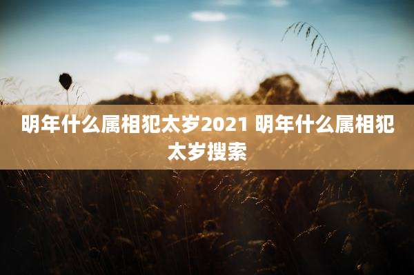 明年什么属相犯太岁2021 明年什么属相犯太岁搜索