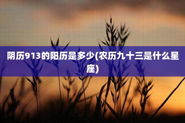阴历913的阳历是多少(农历九十三是什么星座)