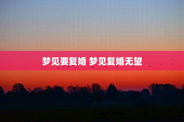 梦见要复婚 梦见复婚无望