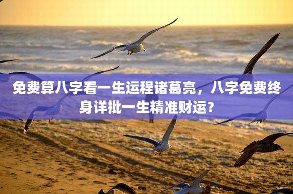 免费算八字看一生运程诸葛亮，八字免费终身详批一生精准财运？