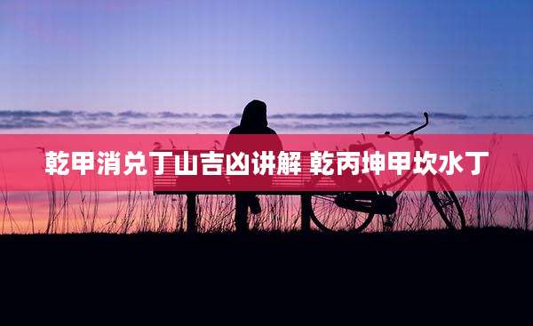 乾甲消兑丁山吉凶讲解 乾丙坤甲坎水丁