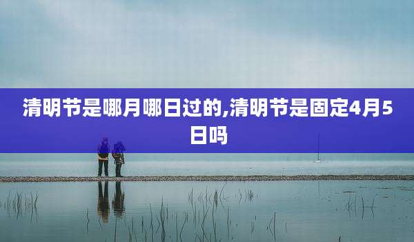 清明节是哪月哪日过的,清明节是固定4月5日吗