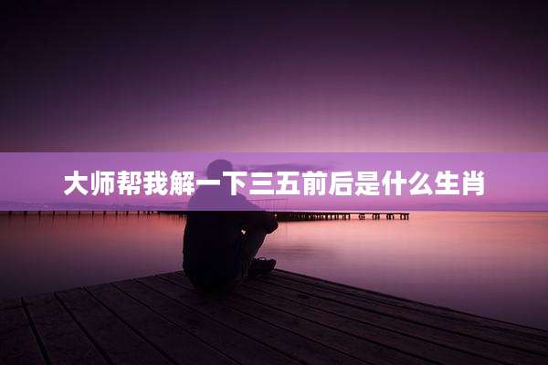 大师帮我解一下三五前后是什么生肖