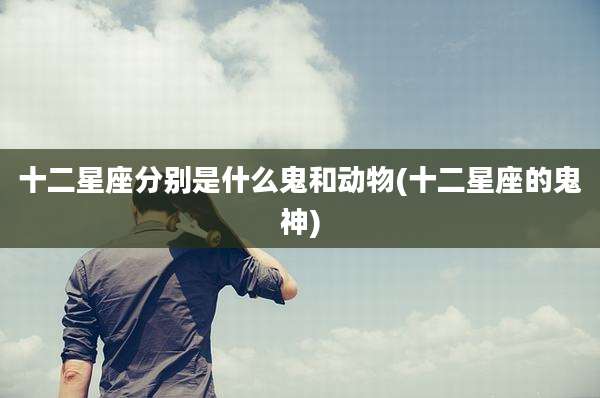 十二星座分别是什么鬼和动物(十二星座的鬼神)