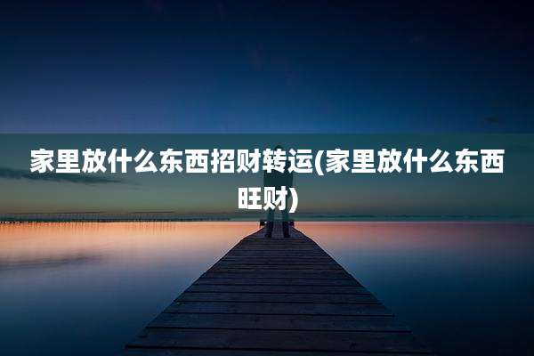 家里放什么东西招财转运(家里放什么东西旺财)