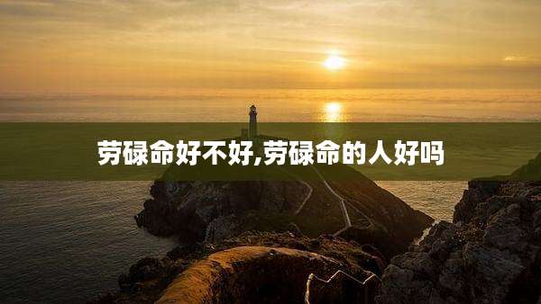 劳碌命好不好,劳碌命的人好吗