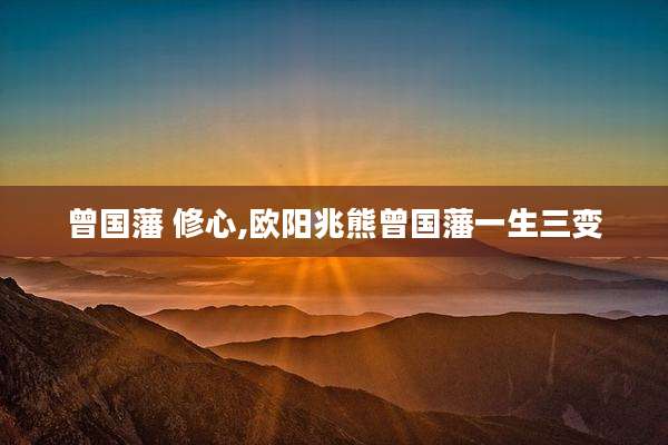 曾国藩 修心,欧阳兆熊曾国藩一生三变