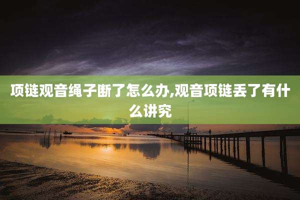 项链观音绳子断了怎么办,观音项链丢了有什么讲究