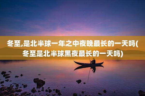 冬至,是北半球一年之中夜晚最长的一天吗(冬至是北半球黑夜最长的一天吗)