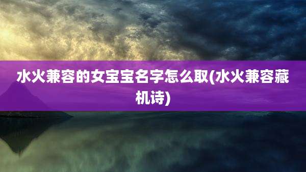 水火兼容的女宝宝名字怎么取(水火兼容藏机诗)