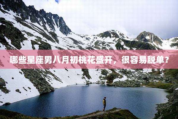 哪些星座男八月初桃花盛开，很容易脱单？