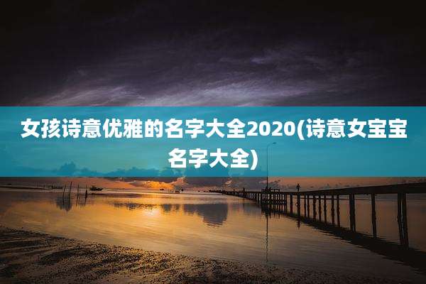 女孩诗意优雅的名字大全2020(诗意女宝宝名字大全)