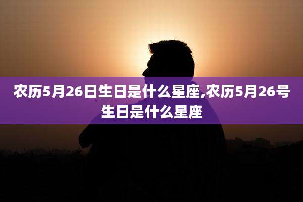 农历5月26日生日是什么星座,农历5月26号生日是什么星座