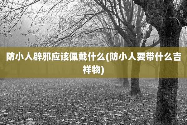 防小人辟邪应该佩戴什么(防小人要带什么吉祥物)