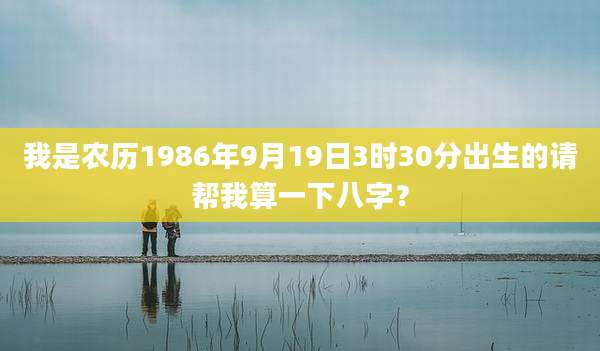 我是农历1986年9月19日3时30分出生的请帮我算一下八字?