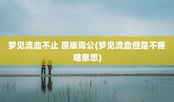 梦见流血不止 原版周公(梦见流血但是不疼啥意思)