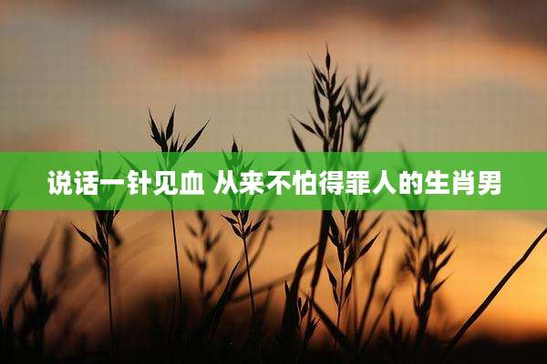 说话一针见血 从来不怕得罪人的生肖男