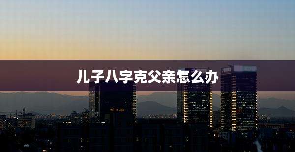 儿子八字克父亲怎么办