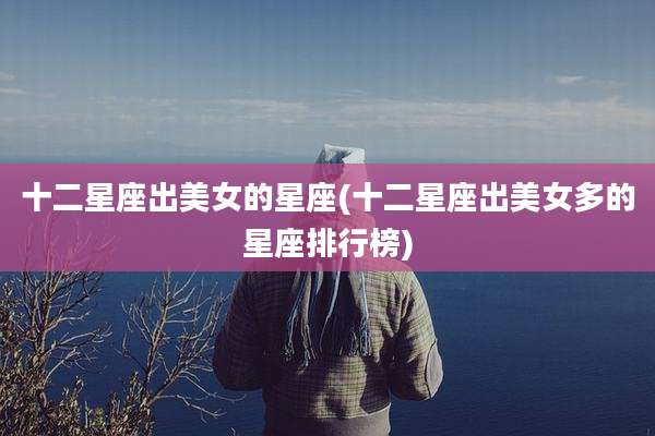 十二星座出美女的星座(十二星座出美女多的星座排行榜)