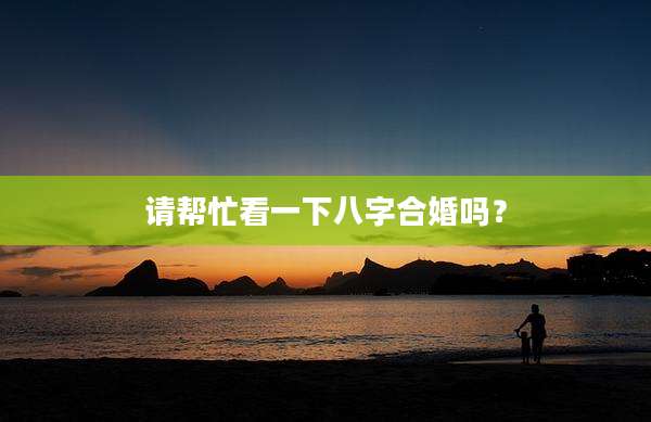 请帮忙看一下八字合婚吗?
