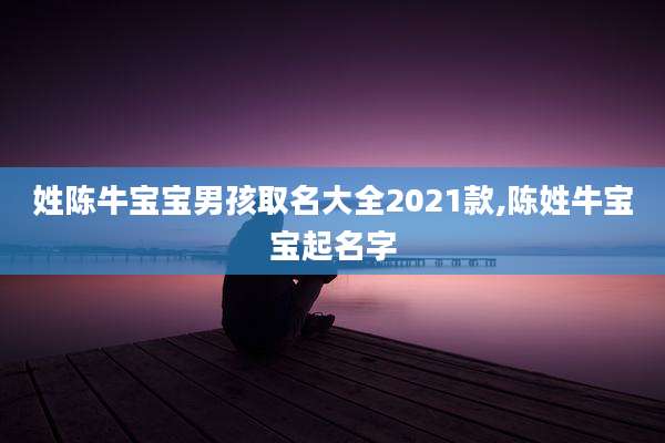姓陈牛宝宝男孩取名大全2021款,陈姓牛宝宝起名字