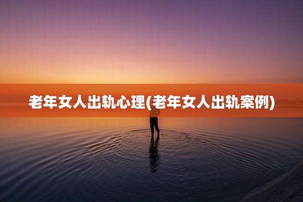老年女人出轨心理(老年女人出轨案例)