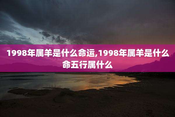 1998年属羊是什么命运,1998年属羊是什么命五行属什么