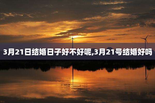 3月21日结婚日子好不好呢,3月21号结婚好吗