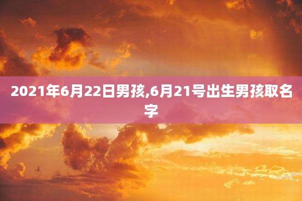2021年6月22日男孩,6月21号出生男孩取名字