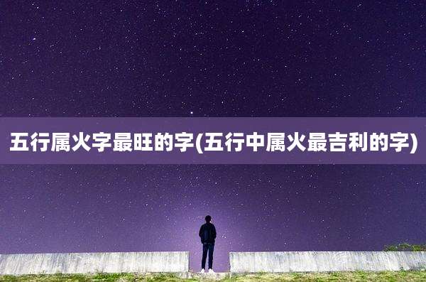 五行属火字最旺的字(五行中属火最吉利的字)