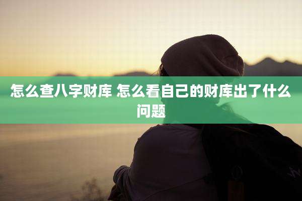 怎么查八字财库 怎么看自己的财库出了什么问题