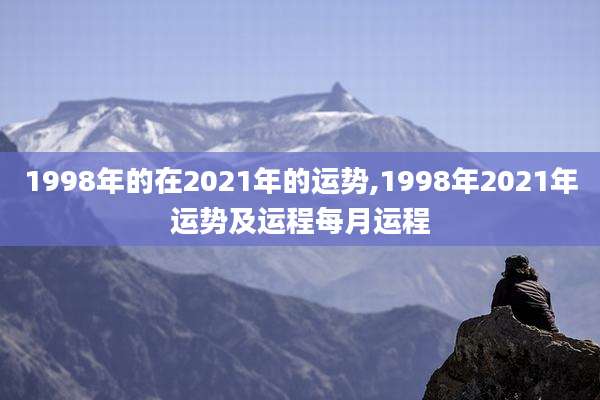 1998年的在2021年的运势,1998年2021年运势及运程每月运程