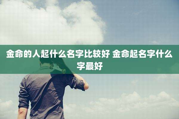 金命的人起什么名字比较好 金命起名字什么字最好