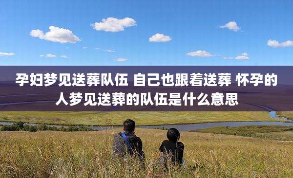 孕妇梦见送葬队伍 自己也跟着送葬 怀孕的人梦见送葬的队伍是什么意思
