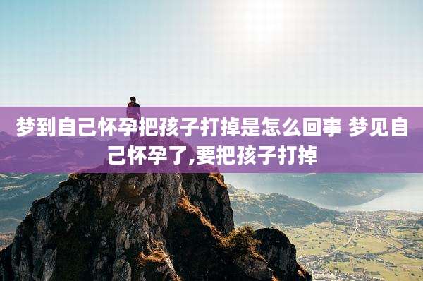 梦到自己怀孕把孩子打掉是怎么回事 梦见自己怀孕了,要把孩子打掉