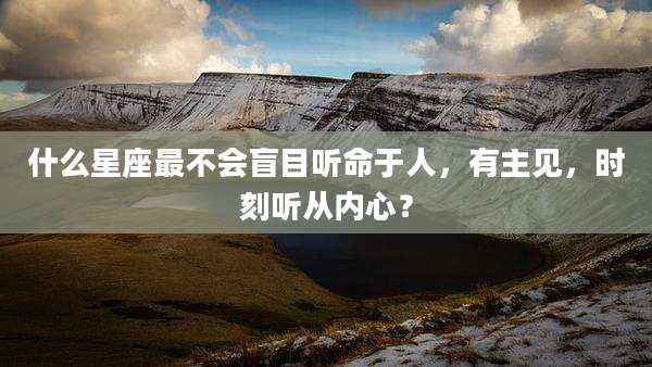 什么星座最不会盲目听命于人，有主见，时刻听从内心？