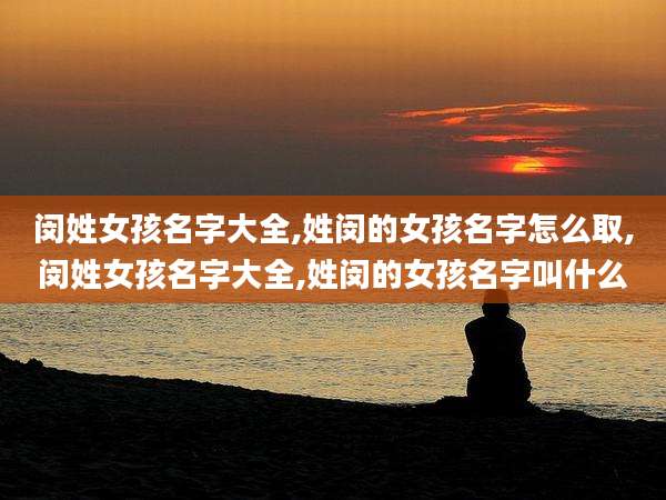 闵姓女孩名字大全,姓闵的女孩名字怎么取,闵姓女孩名字大全,姓闵的女孩名字叫什么