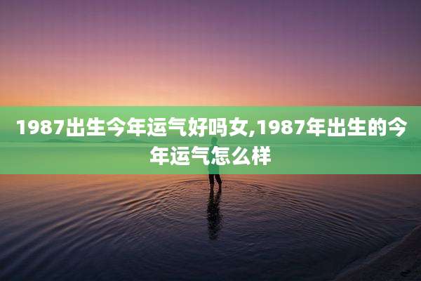 1987出生今年运气好吗女,1987年出生的今年运气怎么样