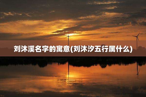 刘沐溪名字的寓意(刘沐汐五行属什么)