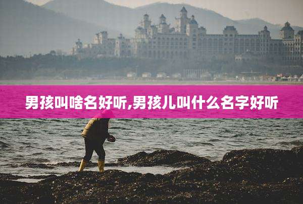 男孩叫啥名好听,男孩儿叫什么名字好听