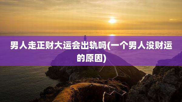 男人走正财大运会出轨吗(一个男人没财运的原因)