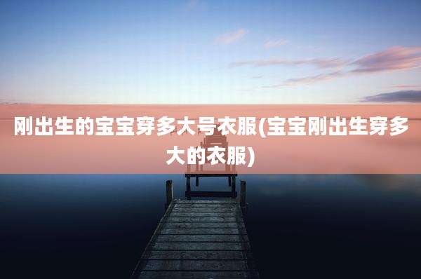 刚出生的宝宝穿多大号衣服(宝宝刚出生穿多大的衣服)