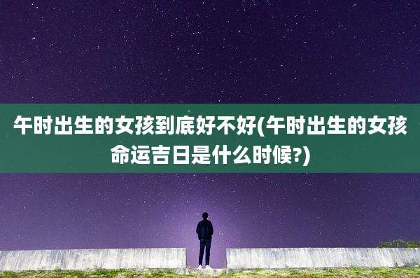 午时出生的女孩到底好不好(午时出生的女孩命运吉日是什么时候?)