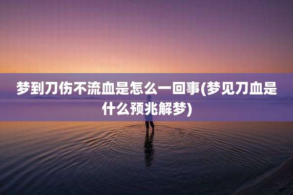 梦到刀伤不流血是怎么一回事(梦见刀血是什么预兆解梦)