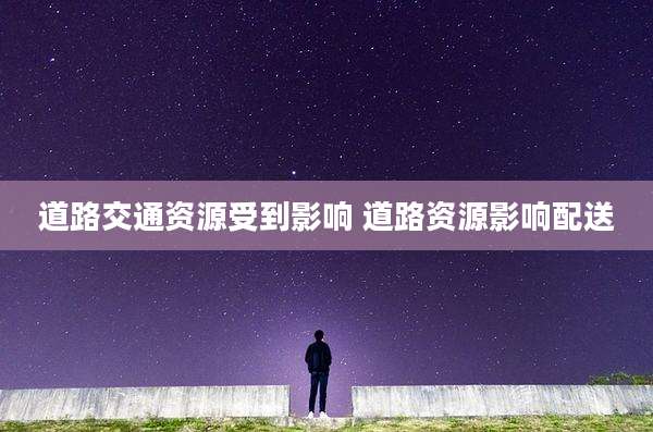 道路交通资源受到影响 道路资源影响配送