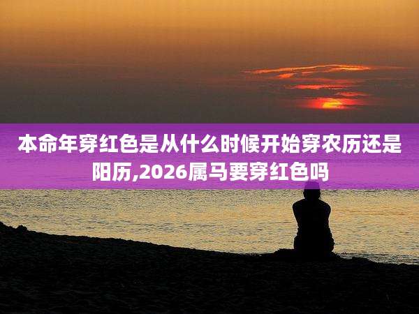 本命年穿红色是从什么时候开始穿农历还是阳历,2026属马要穿红色吗